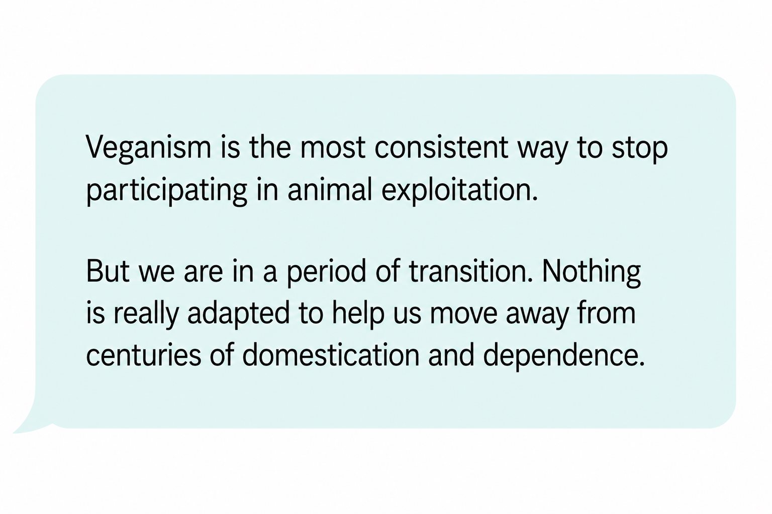 Comment: “Veganism is the most consistent way to stop participating in animal exploitation. But we are in a period of transition. Nothing is really adapted to help us move away from centuries of domestication and dependence.”