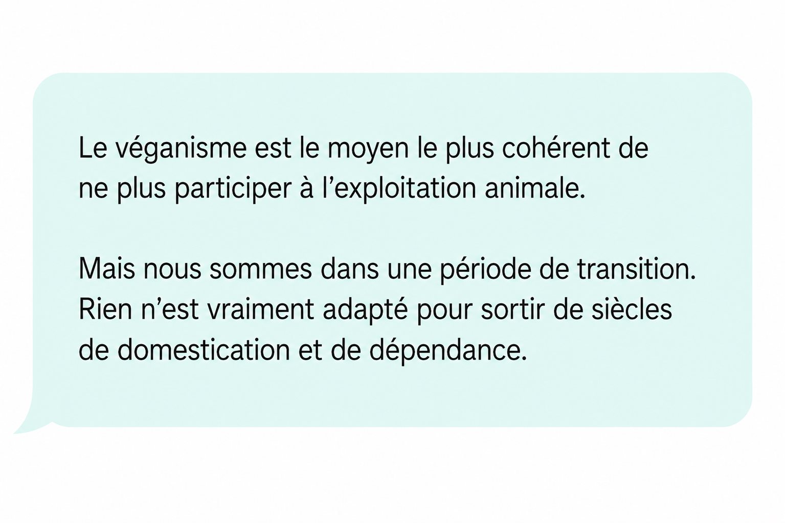 Commentaire : « Le véganisme est le moyen le plus cohérent de ne plus participer à l'exploitation animale. Mais nous sommes dans une période de transition. Rien n'est vraiment adapté pour sortir de siècles de domestication et de dépendance. »