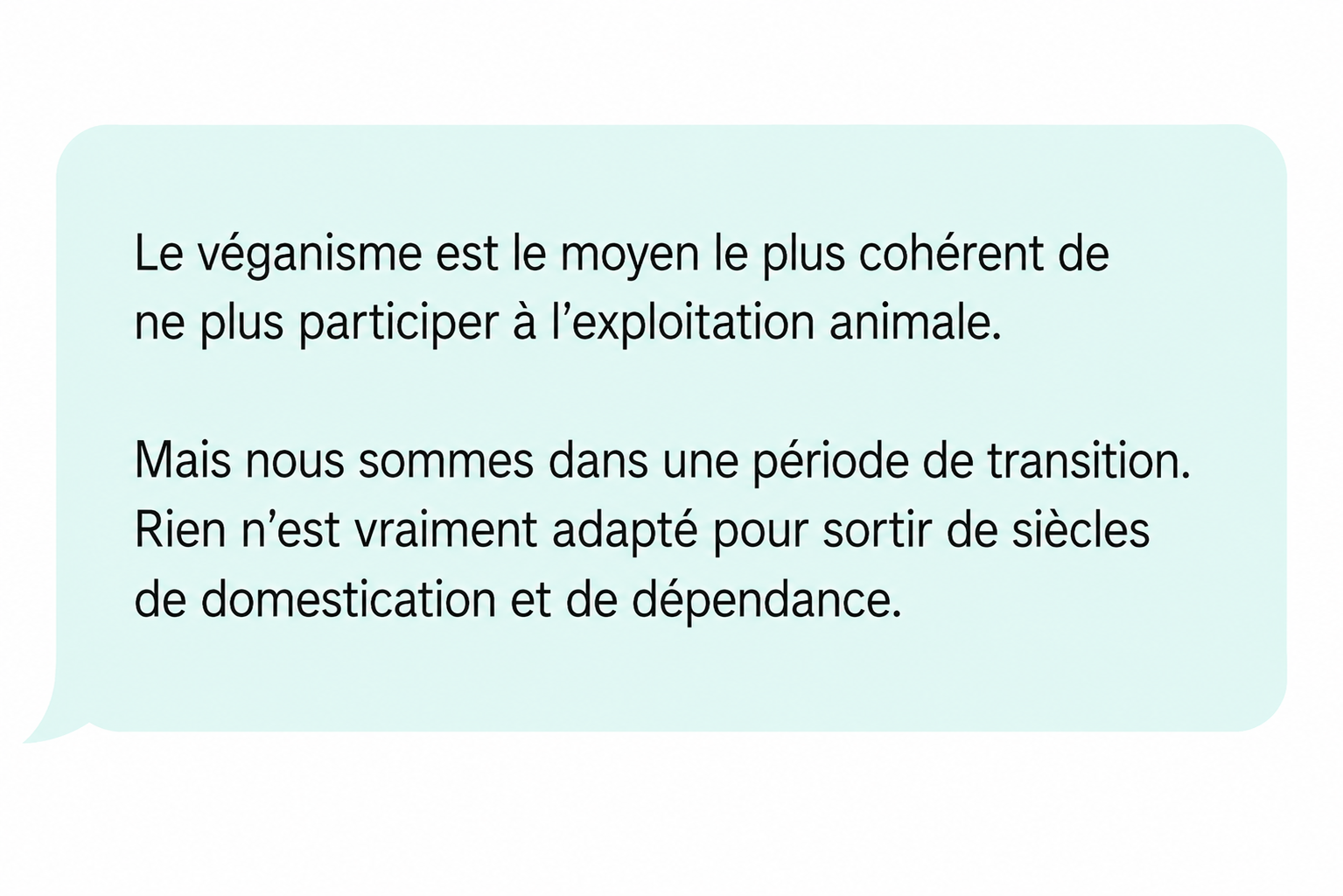 Commentaire : « Le véganisme est le moyen le plus cohérent de ne plus participer à l'exploitation animale. Mais nous sommes dans une période de transition. Rien n'est vraiment adapté pour sortir de siècles de domestication et de dépendance. »