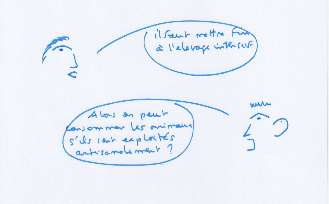 Dessin : une personne dit « Il faut mettre fin à l'élevage intensif. » Une autre demande : « Alors on peut consommer les animaux s'ils sont exploités artisanalement ? »
