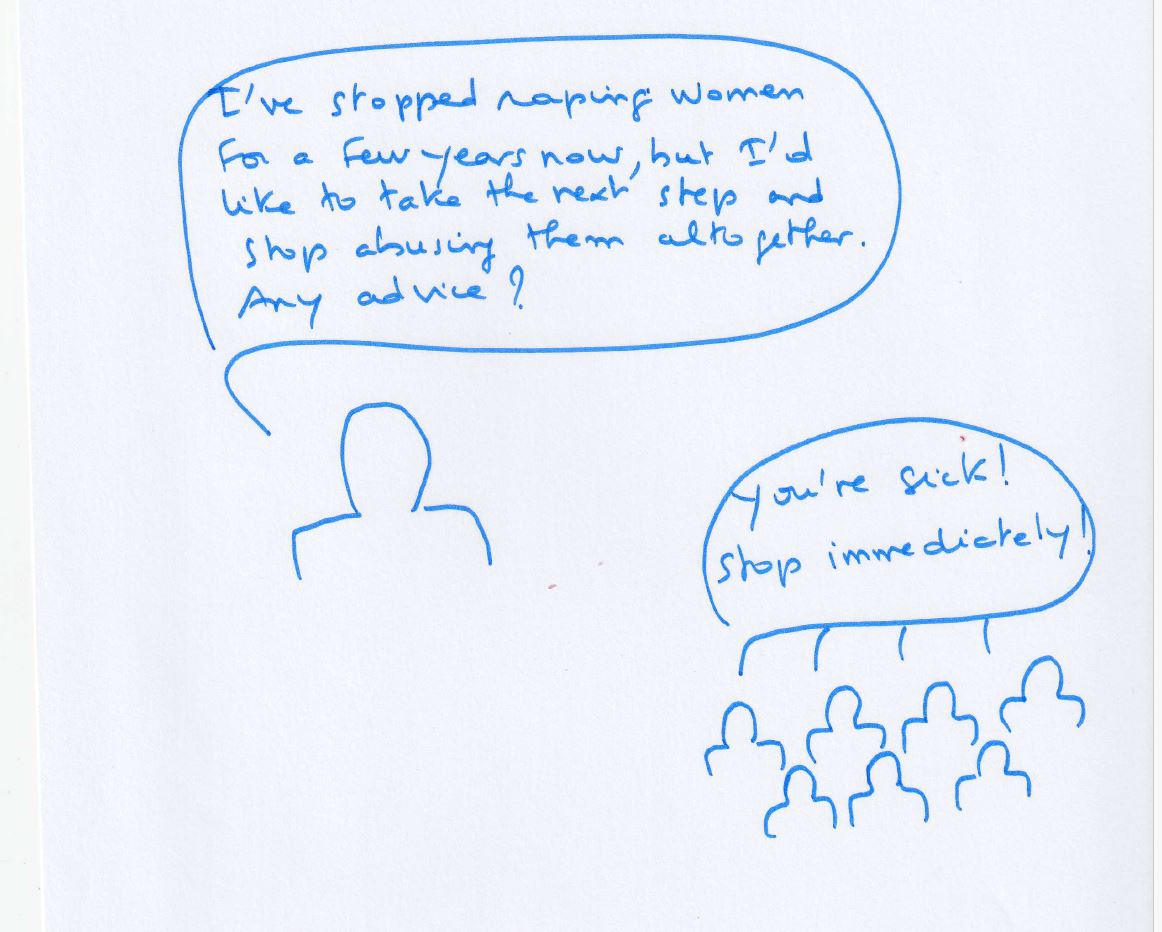 Drawing: a person says “I've stopped raping women for a few years now, but I'd like to take the next step and stop abusing them altogether. Any advice?” The crowd replies: “You're sick! Stop immediately!”